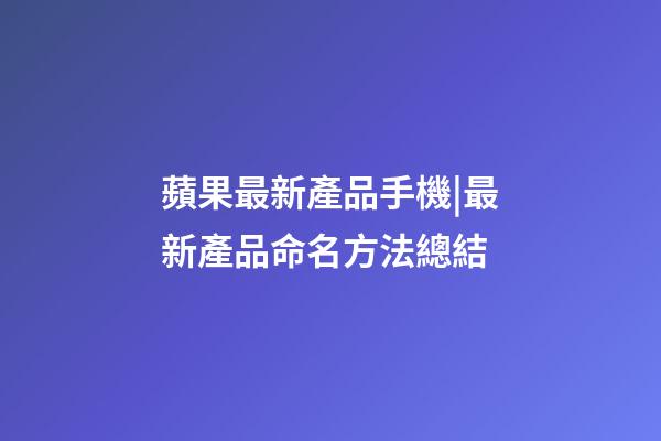 蘋果最新產品手機|最新產品命名方法總結-第1張-公司起名-玄機派